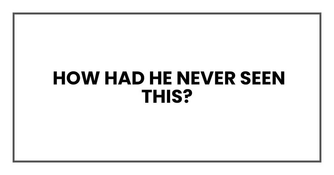 How had he never seen this? How had he never seen this?