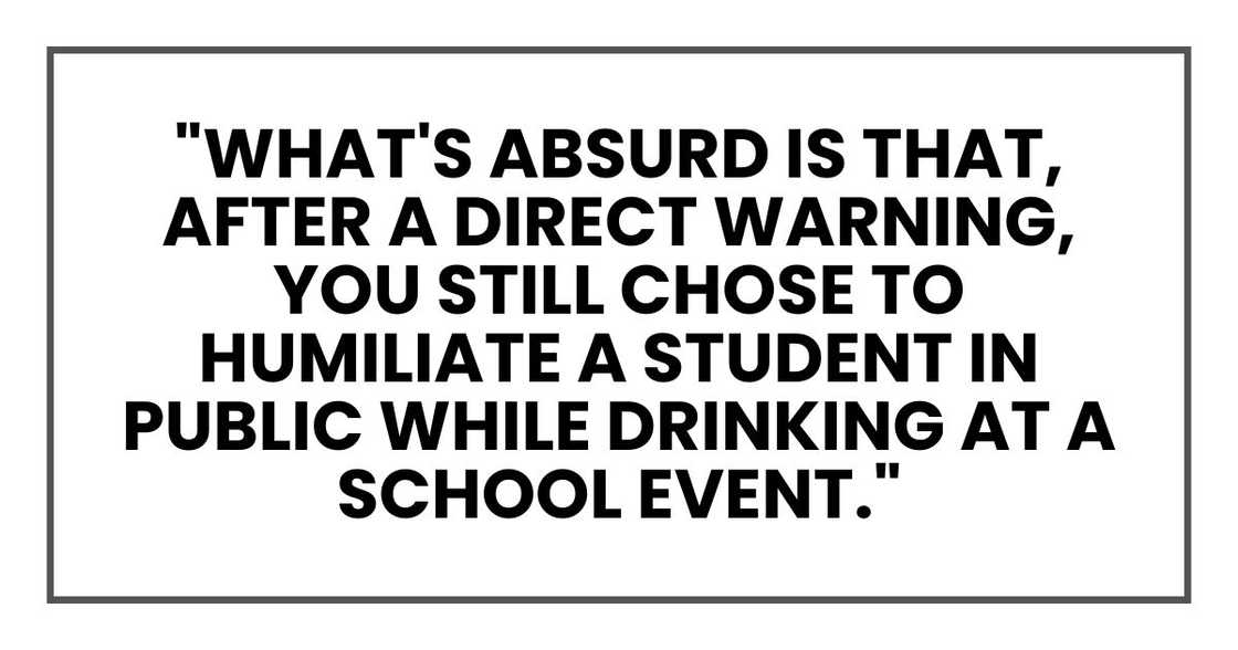 "What's absurd is that, after a direct warning, you still chose to humiliate a student in public while drinking at a school event." "What's absurd is that, after a direct warning, you still chose to humiliate a student in public while drinking at a school event."