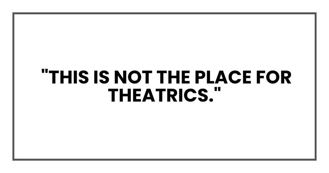This is not the place for theatrics. This is not the place for theatrics.