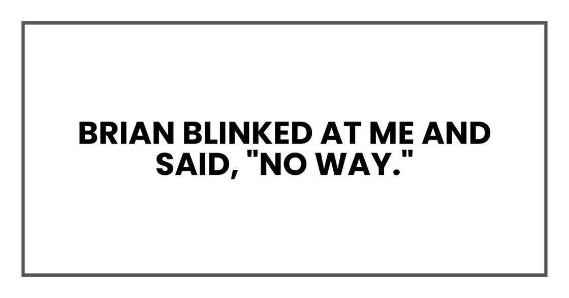 Brian blinked at me and said, "No way." Brian blinked at me and said, "No way."