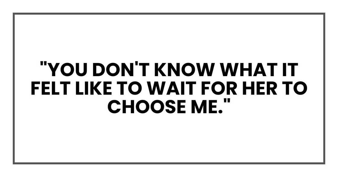 "You don't know what it felt like to wait for her to choose me."