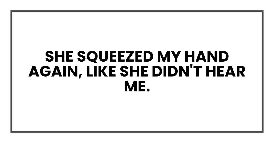 She squeezed my hand again, like she didn't hear me. She squeezed my hand again, like she didn't hear me.
