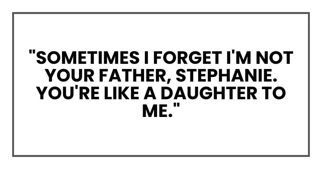 "Sometimes I forget I'm not your father, Stephanie. You're like a daughter to me." "Sometimes I forget I'm not your father, Stephanie. You're like a daughter to me."