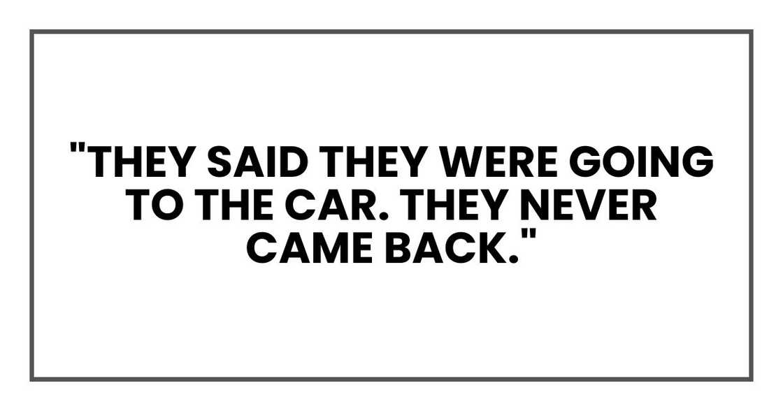 "They said they were going to the car. They never came back." "They said they were going to the car. They never came back."