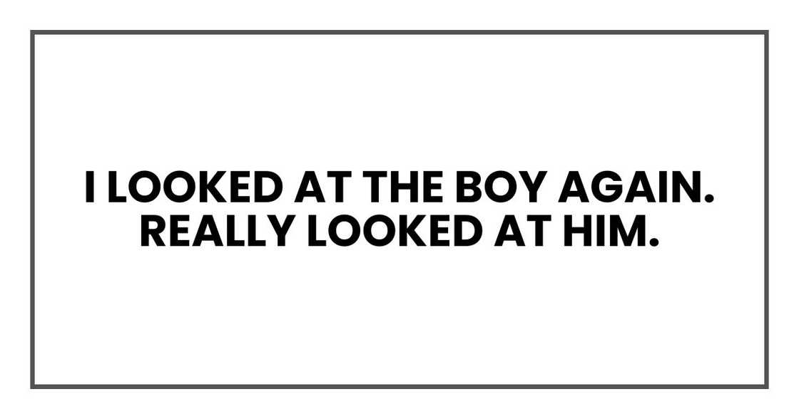 I looked at the boy again. Really looked at him. I looked at the boy again. Really looked at him.