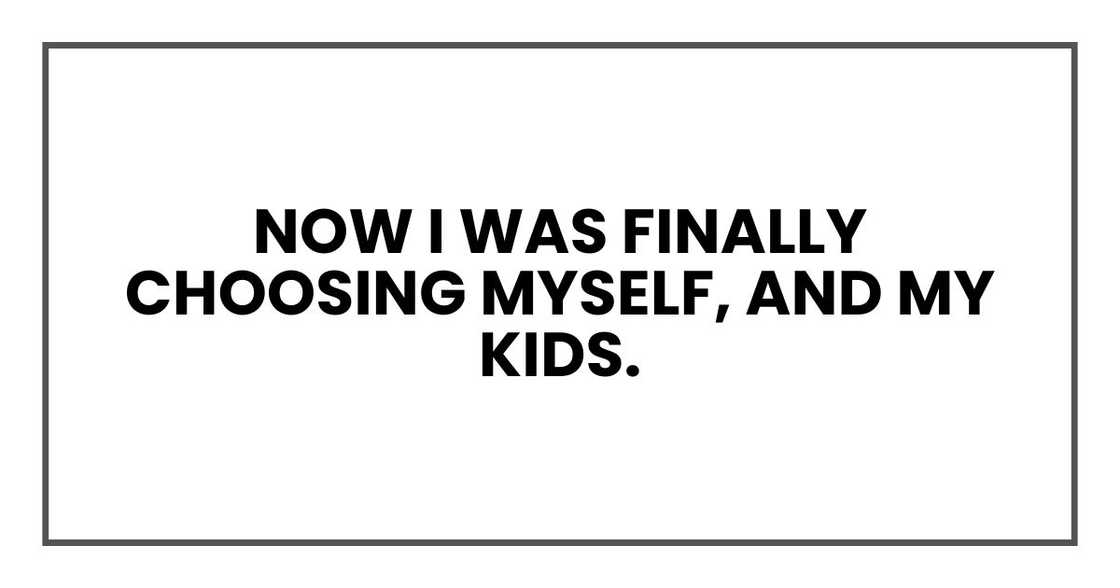 Now I was finally choosing myself, and my kids. Now I was finally choosing myself, and my kids.