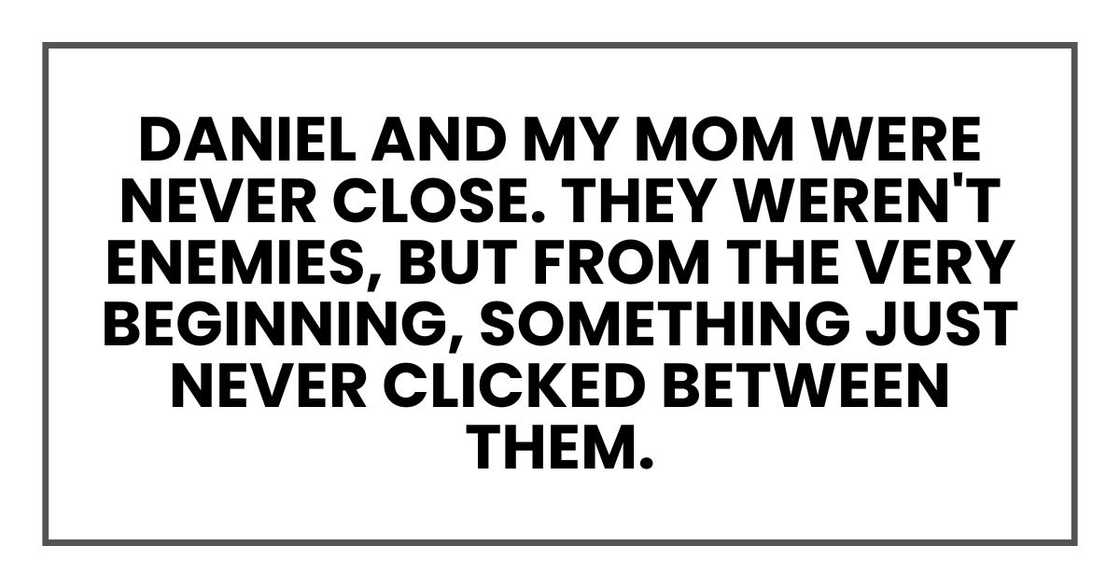 Daniel and my mom were never close. They weren't enemies exactly, but from the very beginning Daniel and my mom were never close. They weren't enemies exactly, but from the very beginning