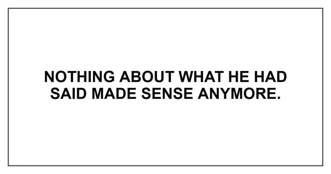 Nothing about what he had said made sense anymore. Nothing about what he had said made sense anymore.