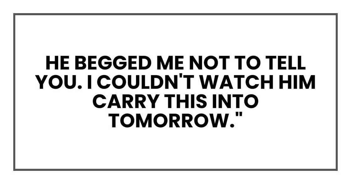 He begged me not to tell you. I couldn't watch him carry this into tomorrow."