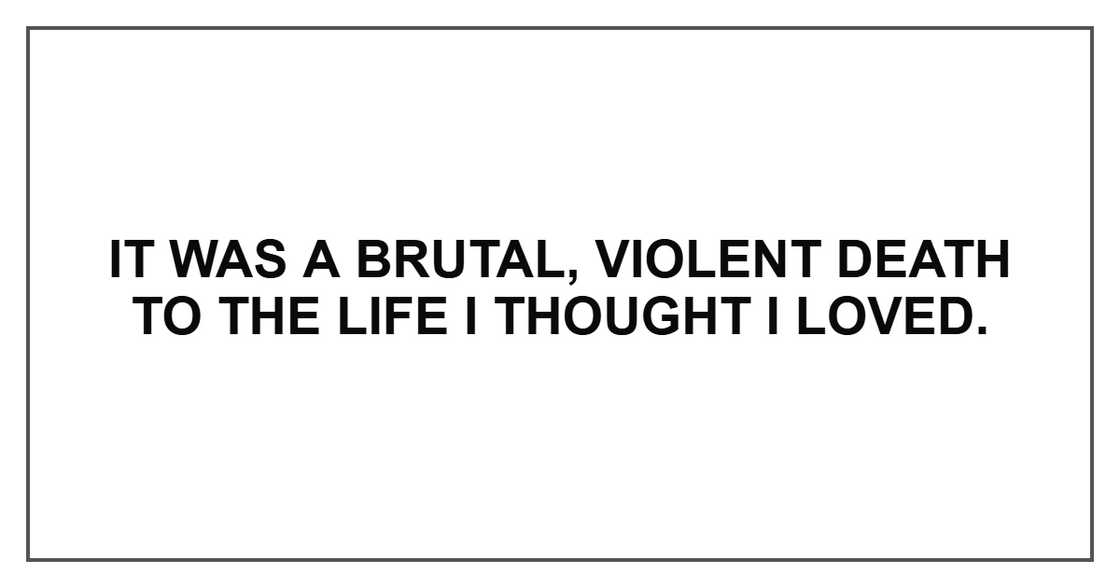 It was a brutal, violent death to the life I thought I loved. It was a brutal, violent death to the life I thought I loved.