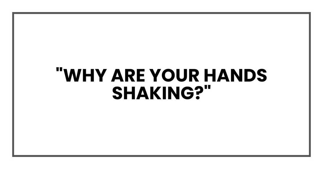 "Why are your hands shaking?" "Why are your hands shaking?"