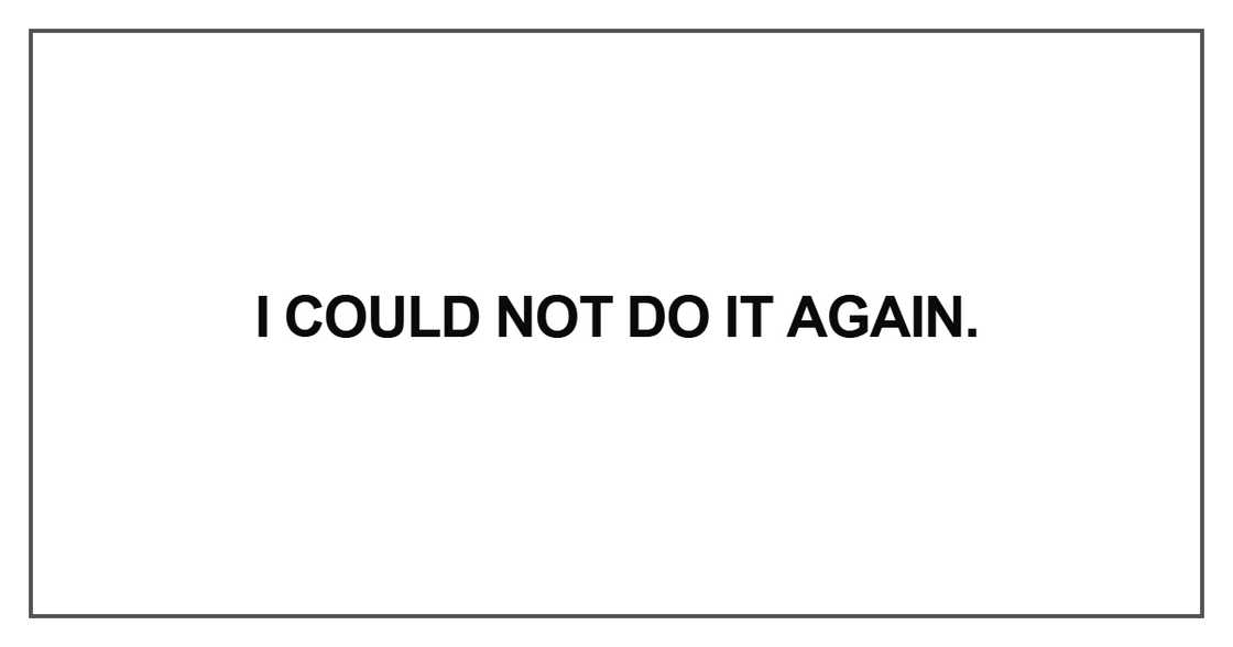 I could not do it again I could not do it again