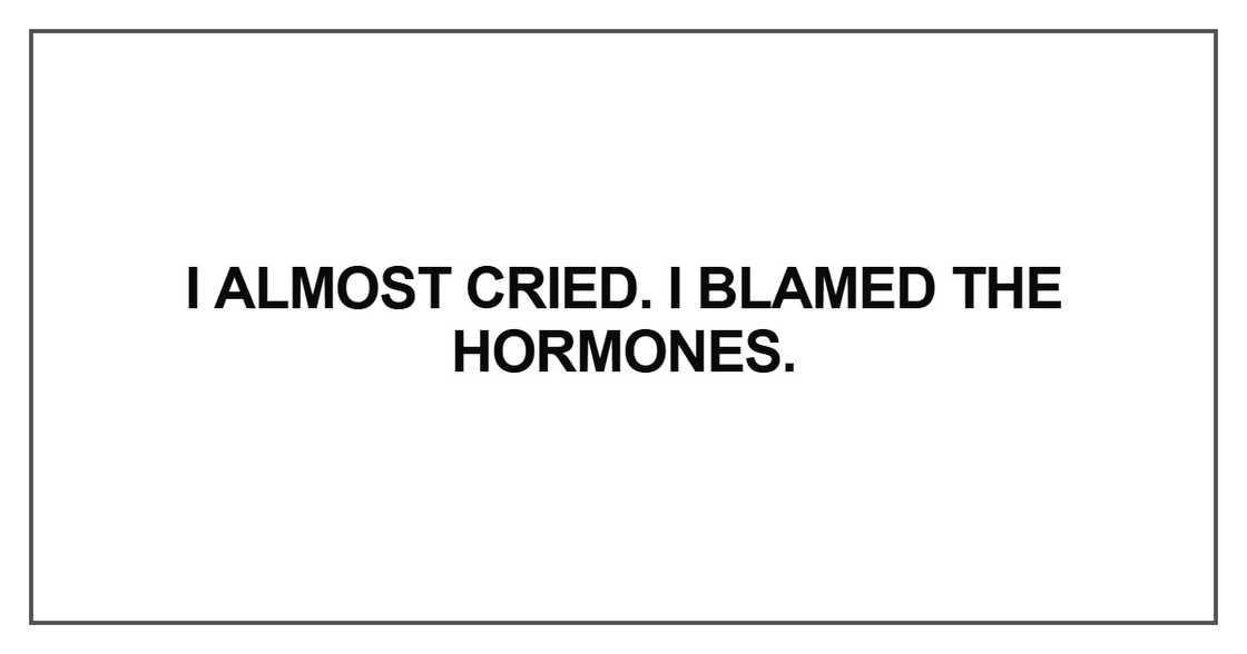 I almost cried. I blamed the hormones