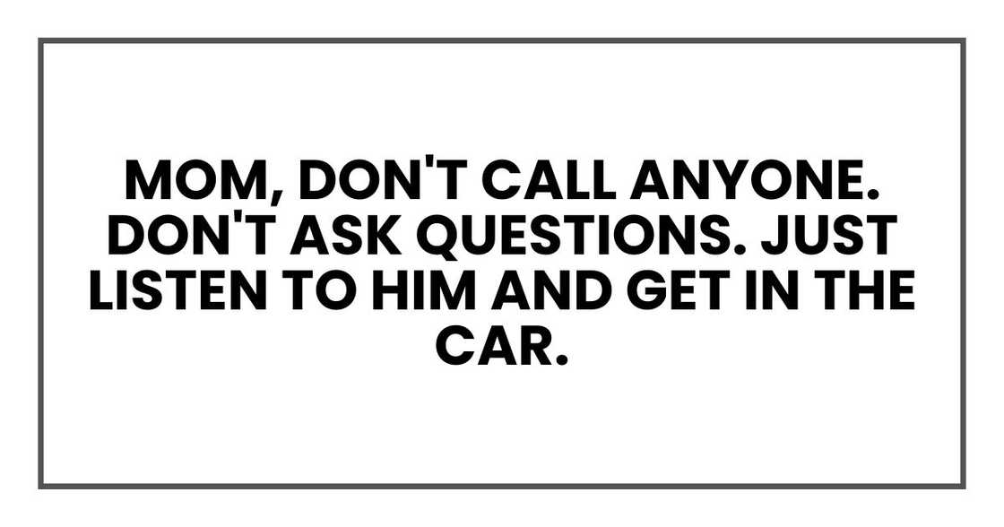 Mom, don't call anyone. Don't ask questions. Just listen to him and get in the car. Mom, don't call anyone. Don't ask questions. Just listen to him and get in the car.