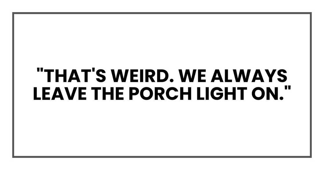 "That's weird. We always leave the porch light on." "That's weird. We always leave the porch light on."