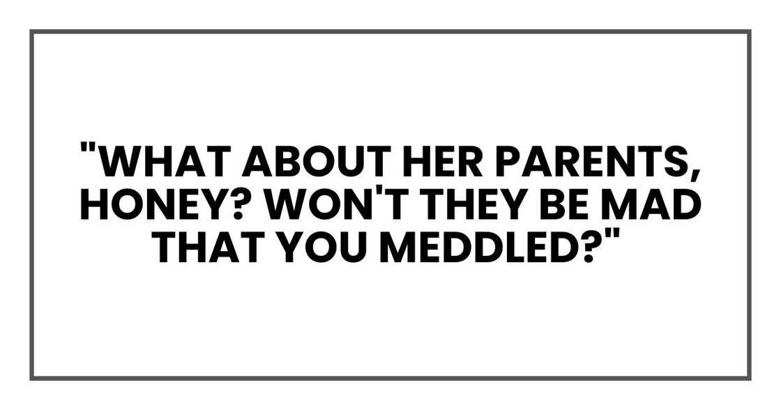 What about her parents, honey? Won't they be mad that you meddled What about her parents, honey? Won't they be mad that you meddled