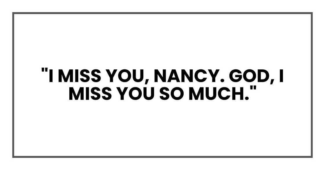 "I miss you, Nancy. God, I miss you so much." "I miss you, Nancy. God, I miss you so much."