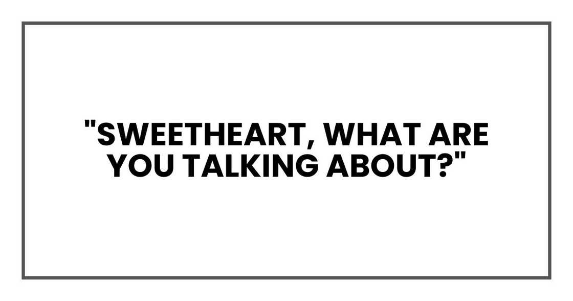 "Sweetheart, what are you talking about?"