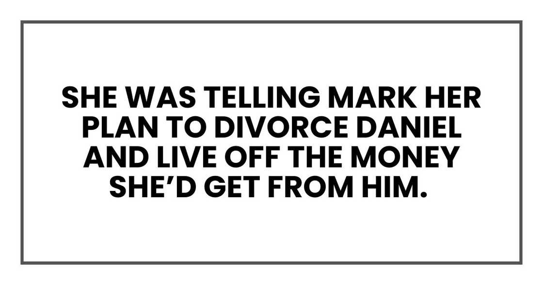 She was telling Mark her plan to divorce Daniel and live off the money she’d get from him.