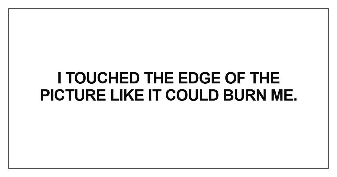 I touched the edge of the picture like it could burn me I touched the edge of the picture like it could burn me