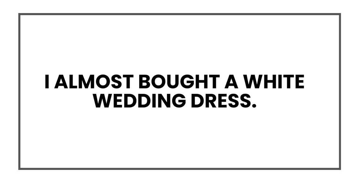 I almost bought a white wedding dress. I almost bought a white wedding dress.