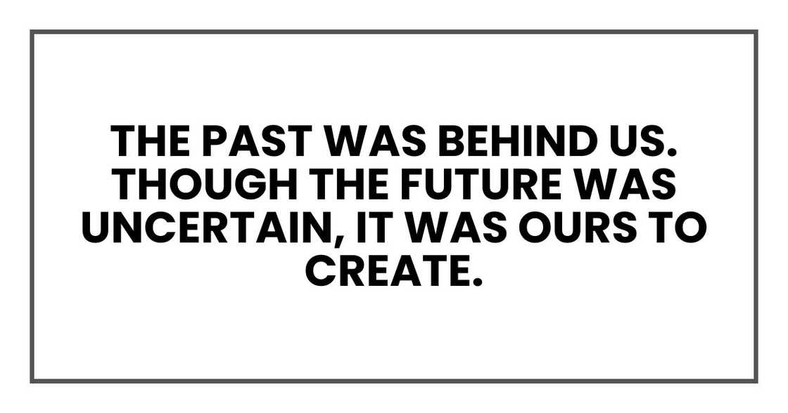 The past was behind us. Though the future was uncertain, it was ours to create.