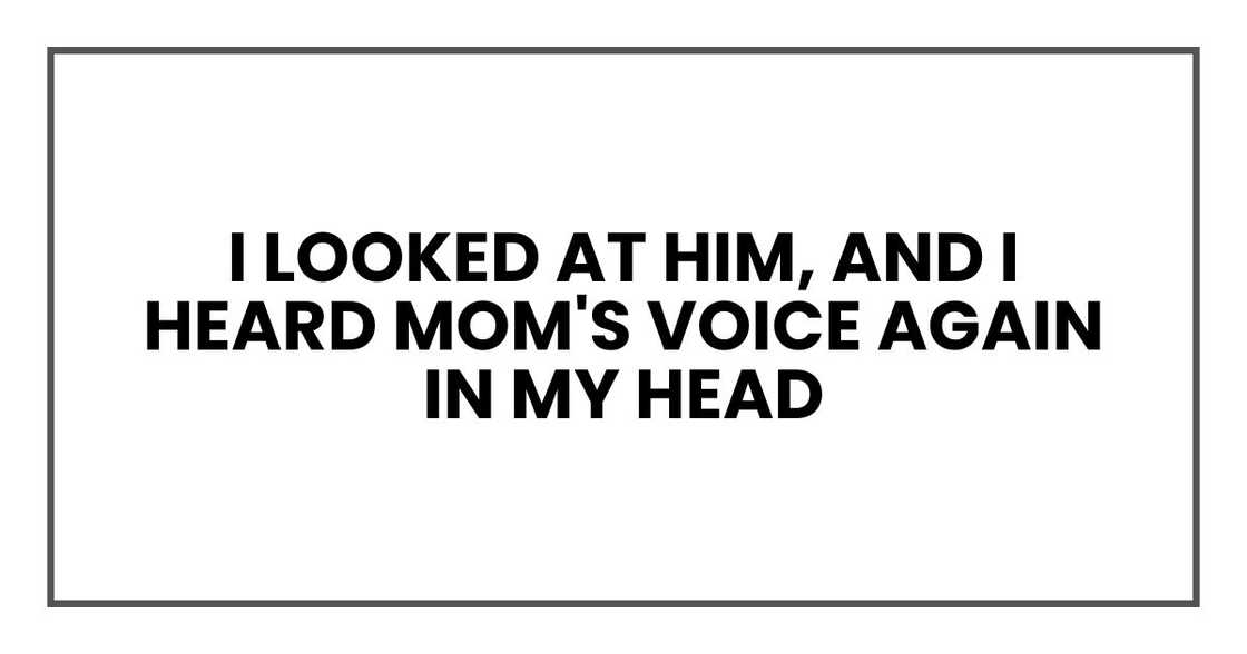 I looked at him, and I heard Mom's voice again in my head I looked at him, and I heard Mom's voice again in my head