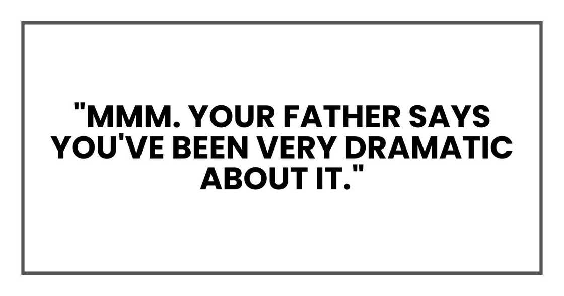 "Mmm. Your father says you've been very dramatic about it." "Mmm. Your father says you've been very dramatic about it."