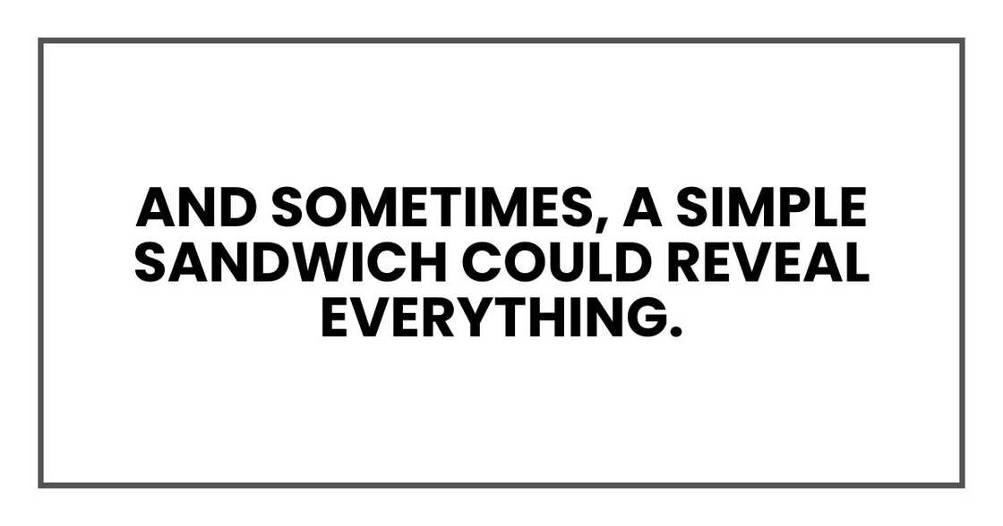 And sometimes, a simple sandwich could reveal everything. And sometimes, a simple sandwich could reveal everything.