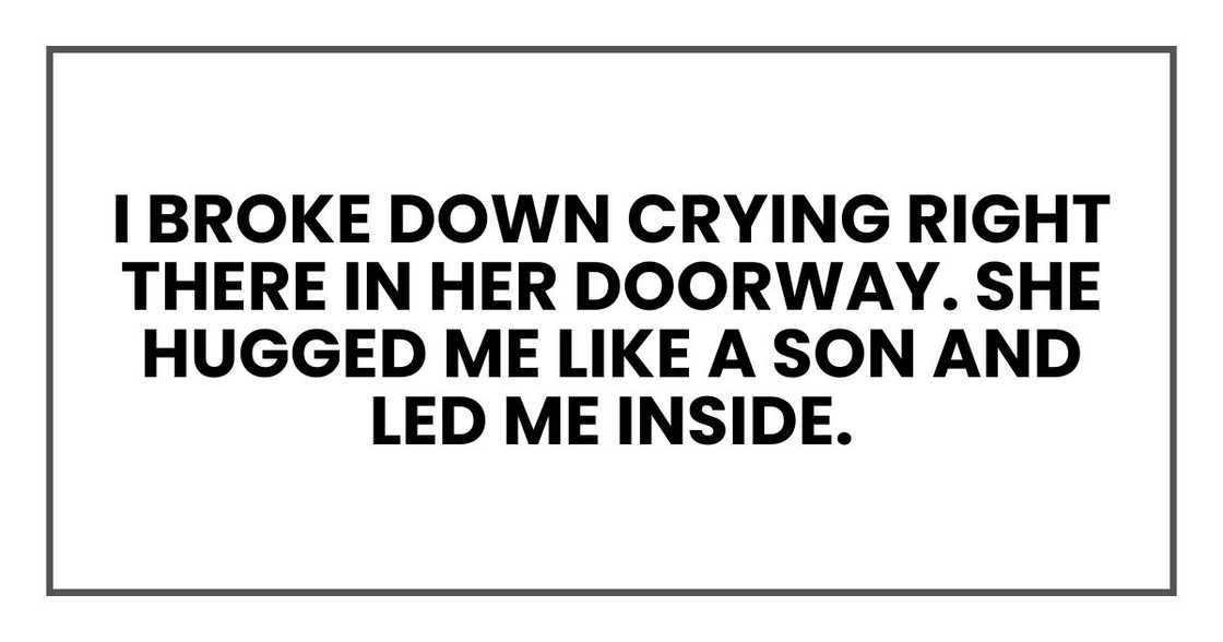 I broke down crying right there in her doorway. She hugged me like a son and led me inside.