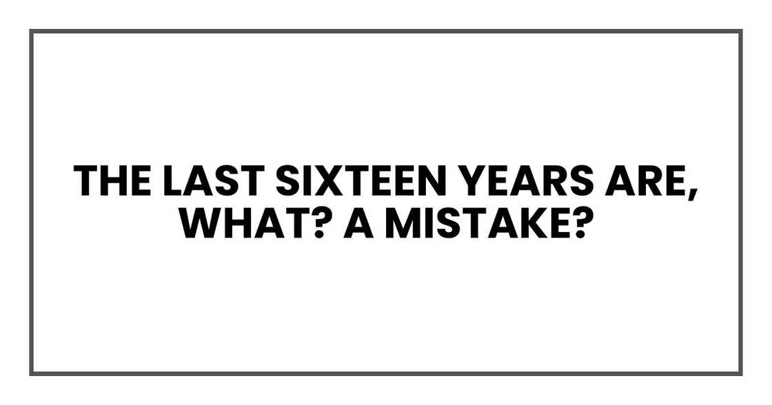 the last sixteen years are, what? A mistake? the last sixteen years are, what? A mistake?