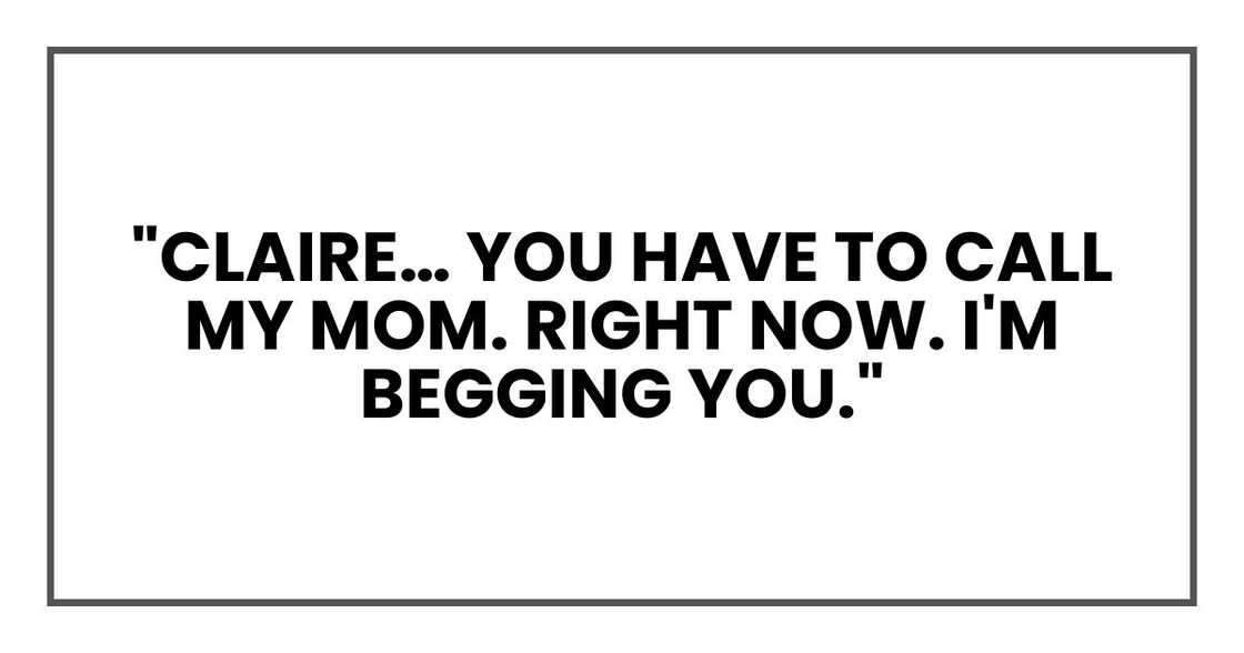 "Claire… You have to call my mom. Right now. I'm begging you."