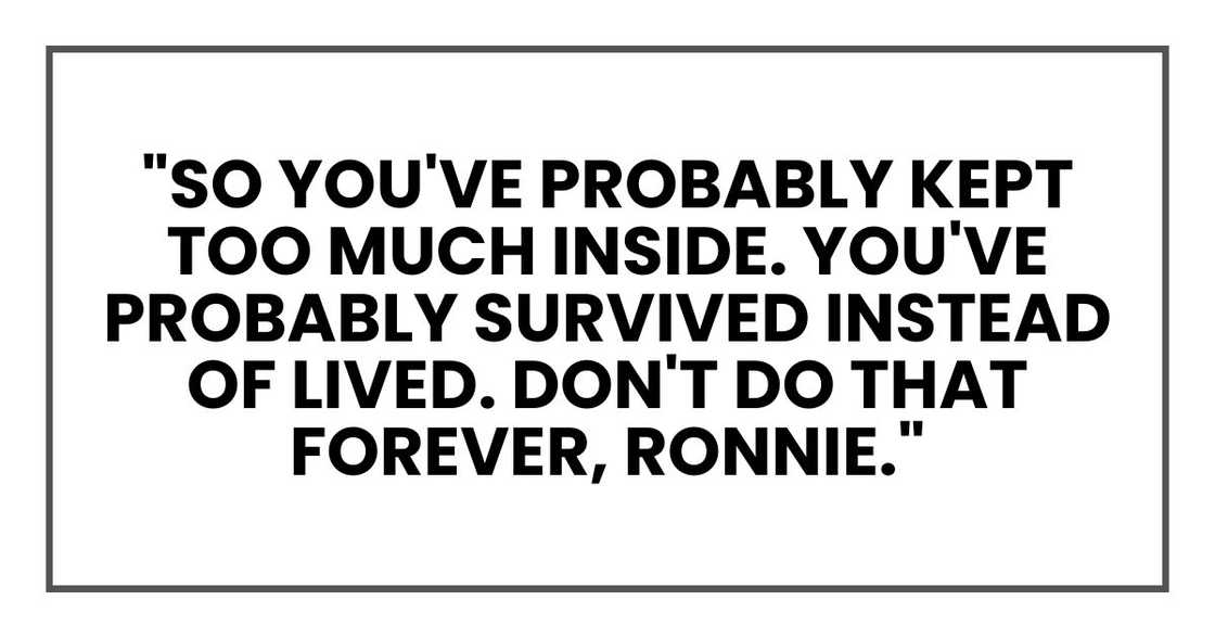 "So you've probably kept too much inside. You've probably survived instead of lived. Don't do that forever, Ronnie."