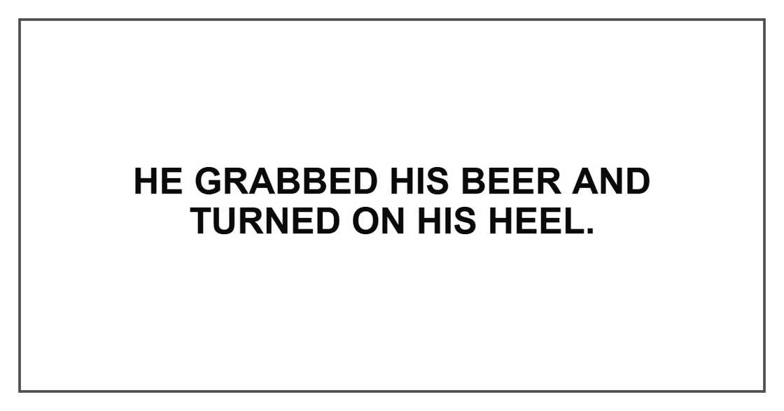 He grabbed his beer and turned on his heel. He grabbed his beer and turned on his heel.