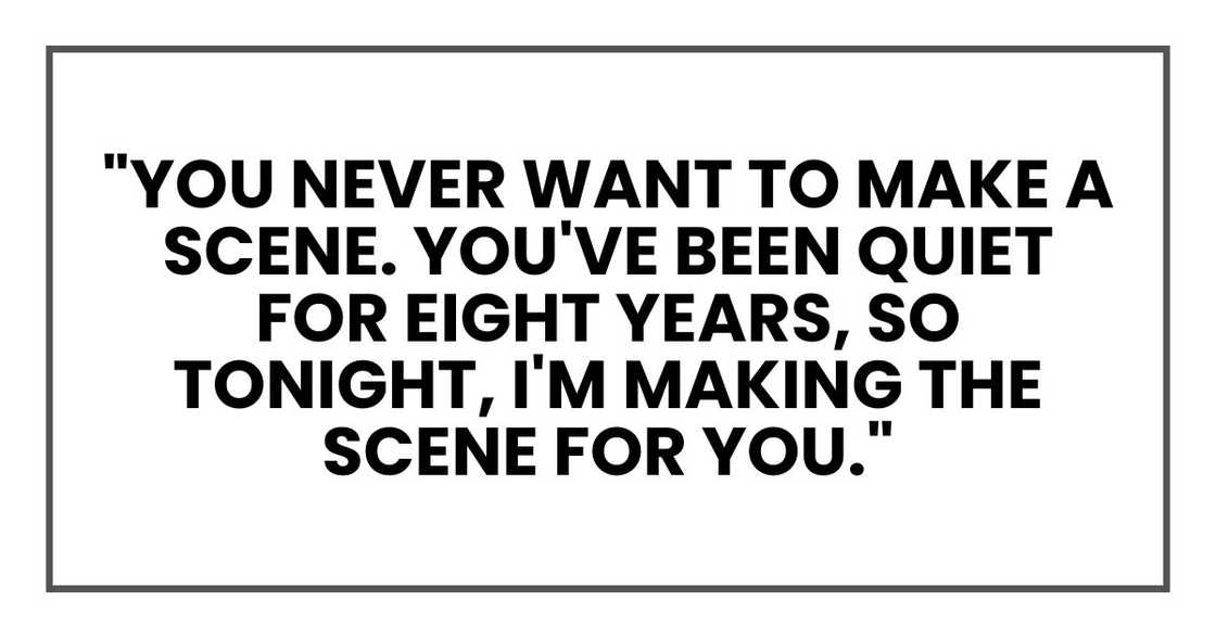 You never want to make a scene. You've been quiet for eight years, so tonight, I'm making the scene for you."