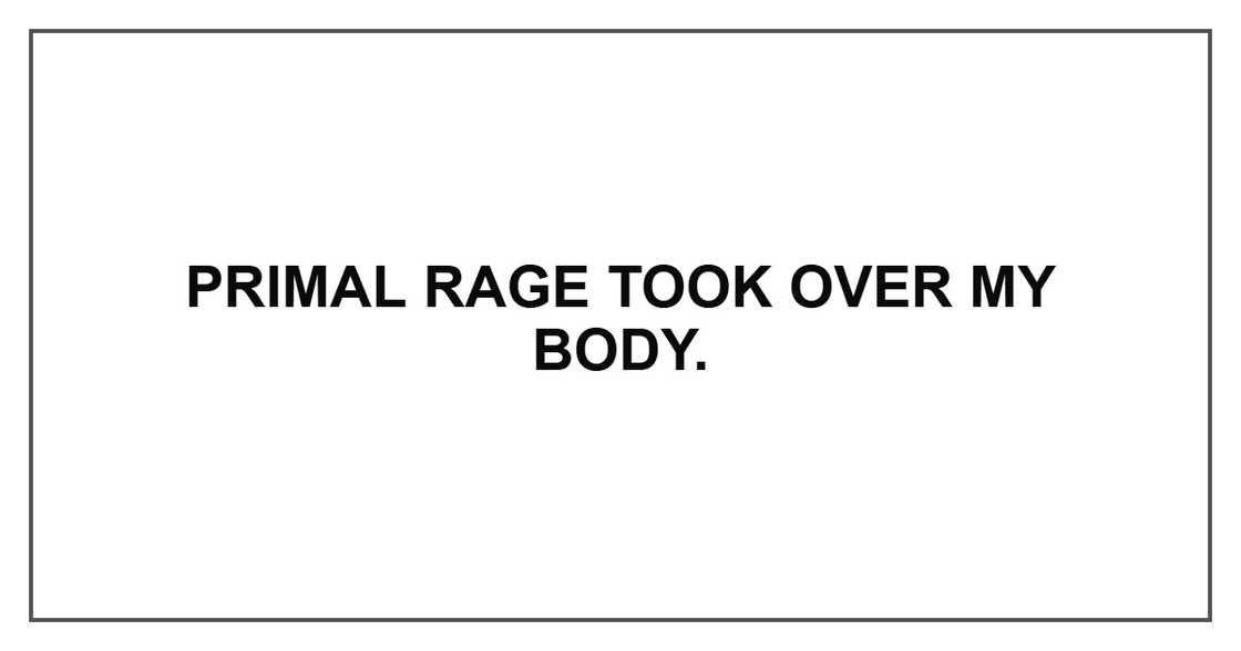 Primal rage took over my body. Primal rage took over my body.
