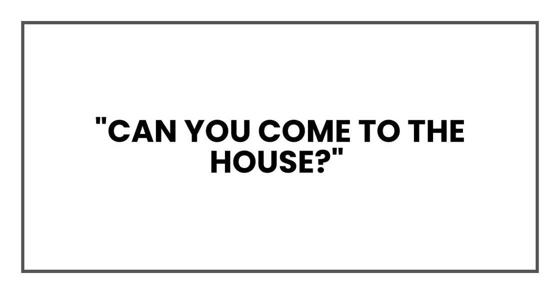 "Can you come to the house?"