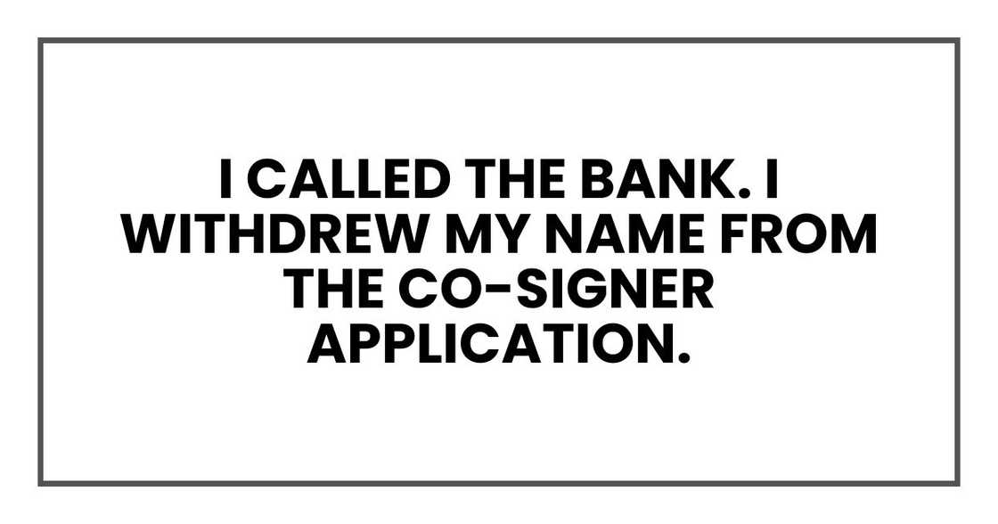 I called the bank. I withdrew my name from the co-signer application. I called the bank. I withdrew my name from the co-signer application.