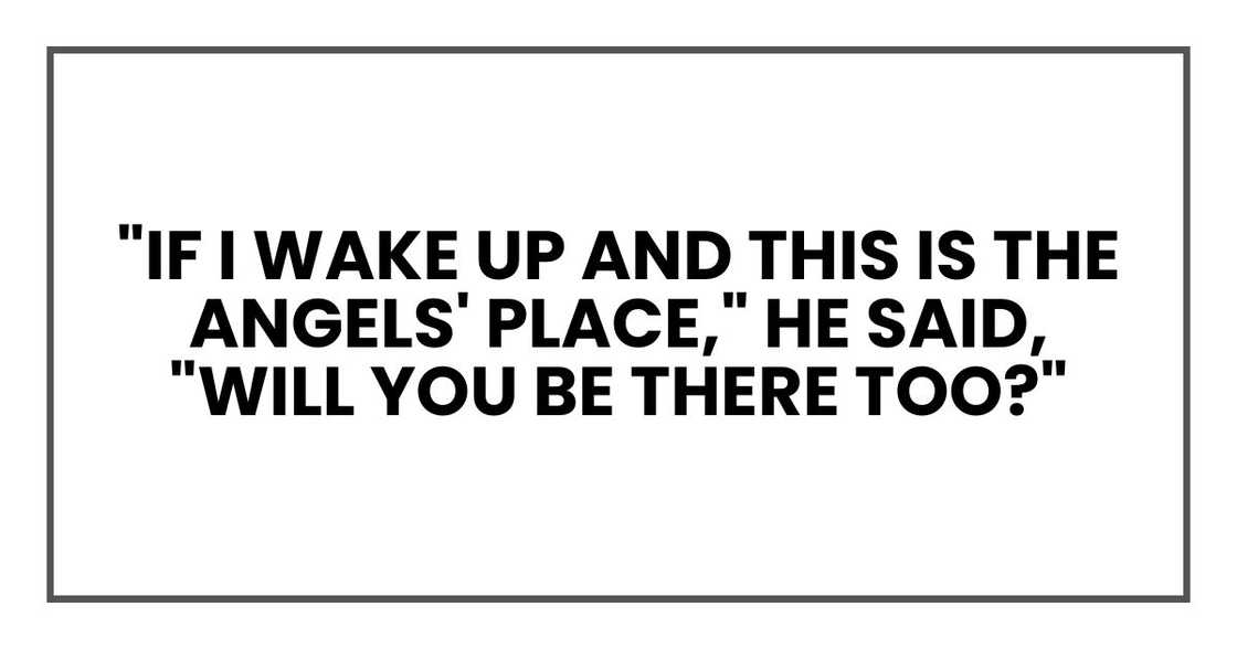 "If I wake up and this is the angels' place," he said, "will you be there too?"