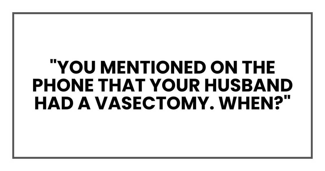 "You mentioned on the phone that your husband had a vasectomy. When?" "You mentioned on the phone that your husband had a vasectomy. When?"
