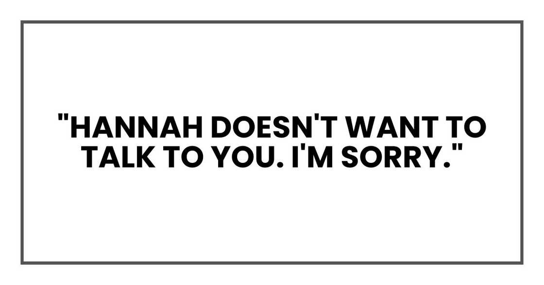 "Hannah doesn't want to talk to you. I'm sorry." "Hannah doesn't want to talk to you. I'm sorry."