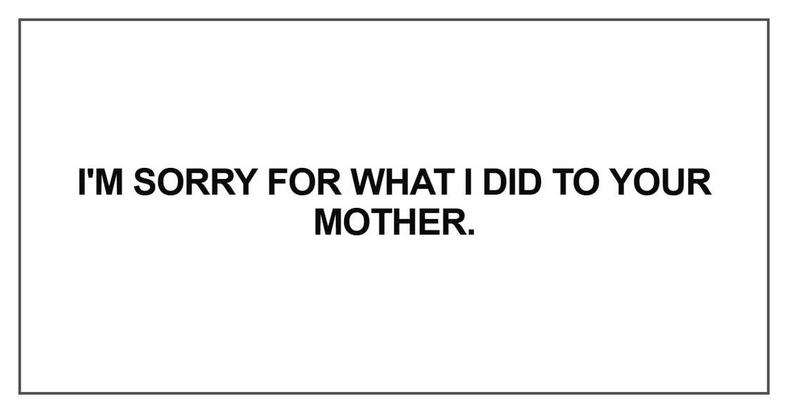 I'm sorry for what I did to your mother I'm sorry for what I did to your mother