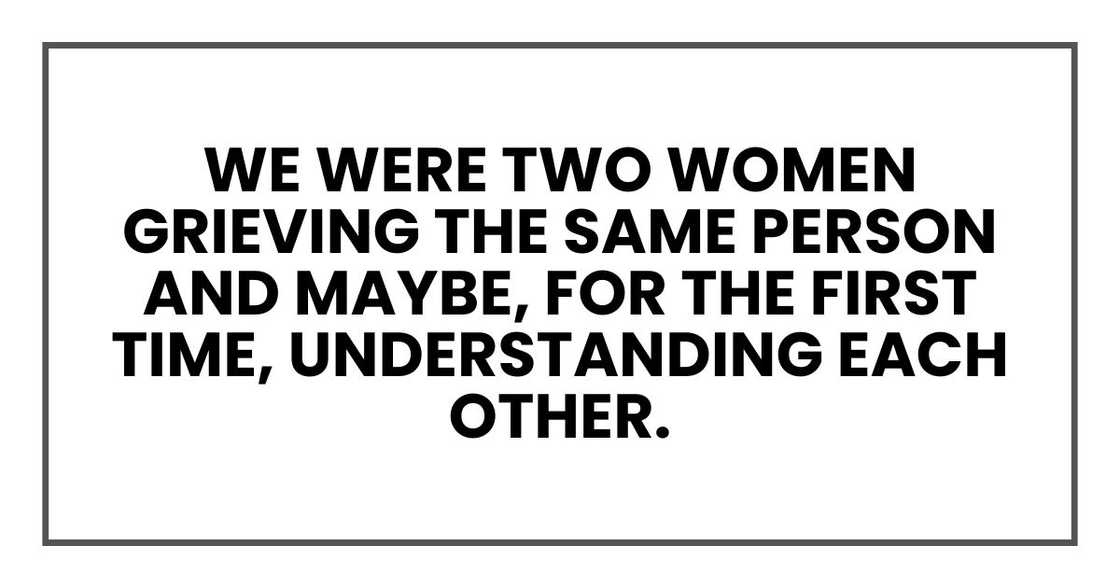 We were two women grieving the same person and maybe, for the first time, understanding each other. We were two women grieving the same person and maybe, for the first time, understanding each other.
