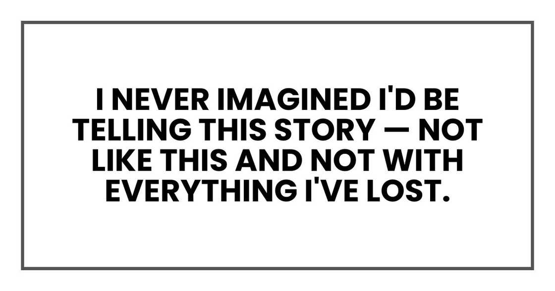 I never imagined I'd be telling this story — not like this and not with everything I've lost. I never imagined I'd be telling this story — not like this and not with everything I've lost.