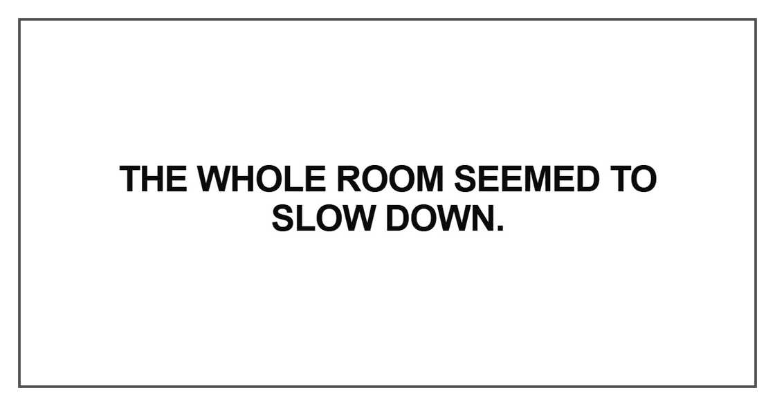 The whole room seemed to slow down