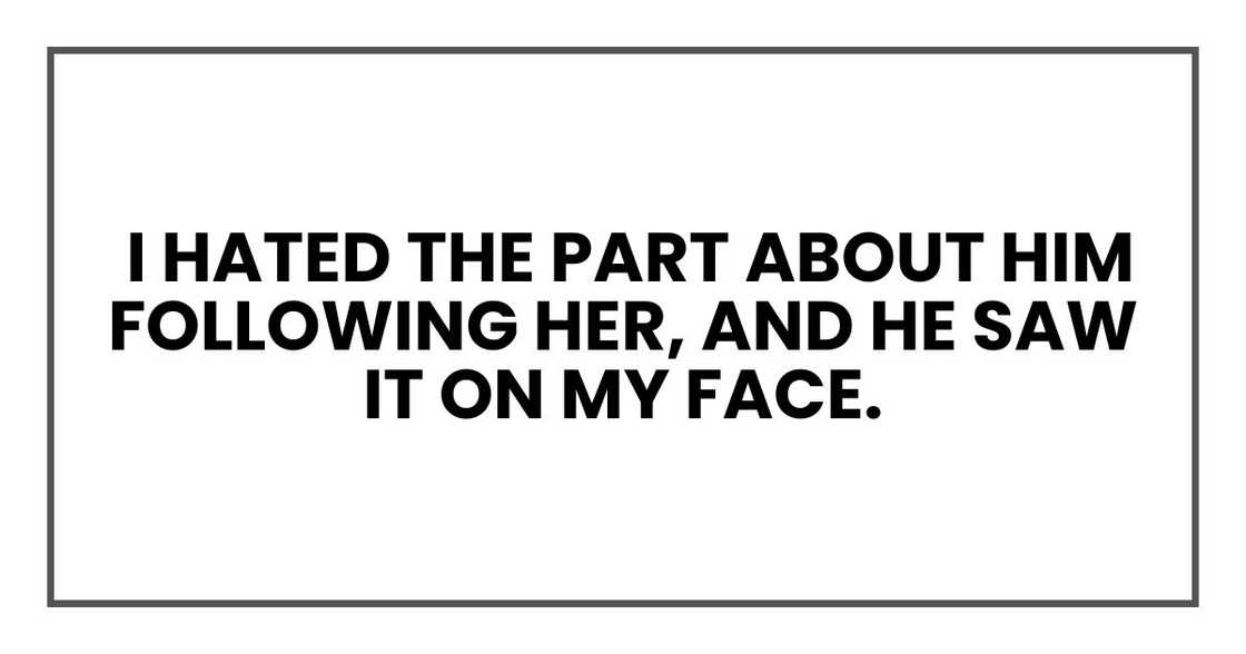 I hated the part about him following her, and he saw it on my face.