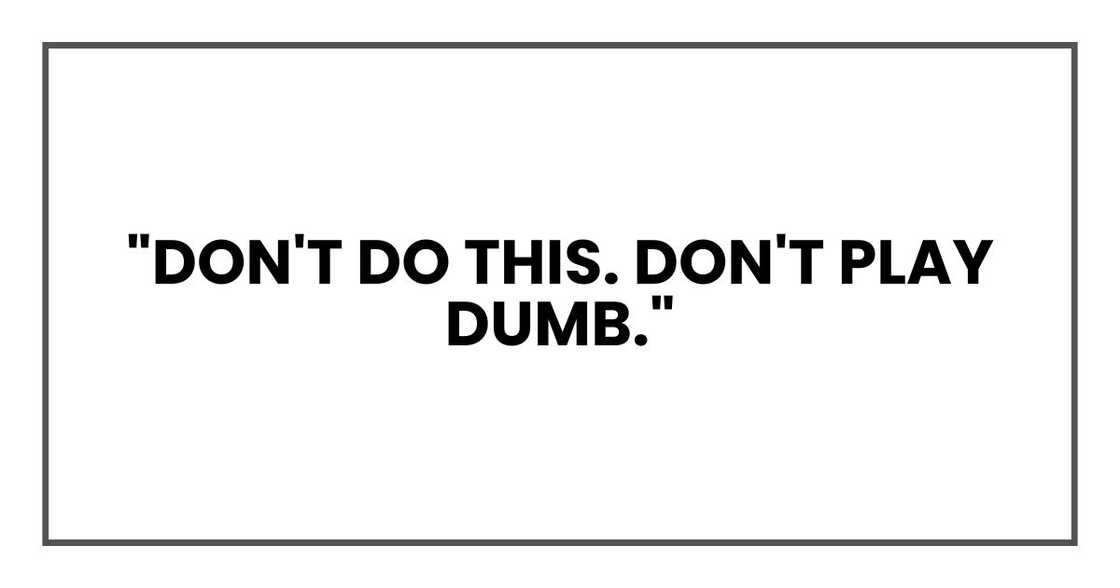 "Don't do this. Don't play dumb."