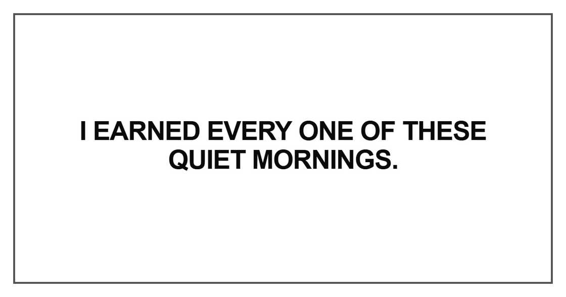 I earned every one of these quiet mornings I earned every one of these quiet mornings
