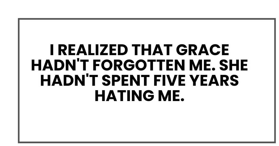 I realized that Grace hadn't forgotten me. She hadn't spent five years hating me. I realized that Grace hadn't forgotten me. She hadn't spent five years hating me.