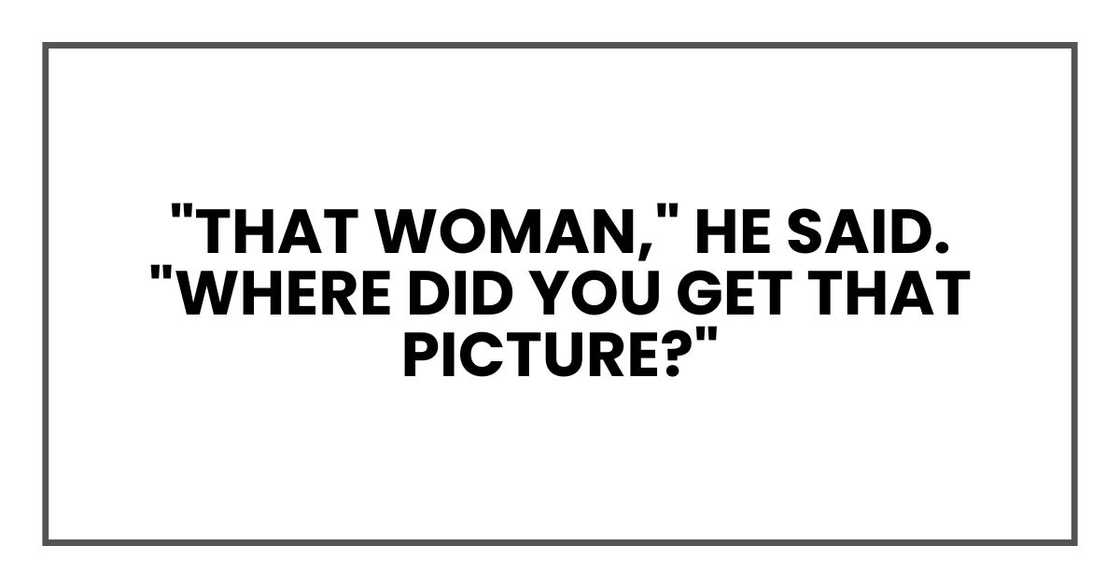 "That woman," he said. "Where did you get that picture?" "That woman," he said. "Where did you get that picture?"